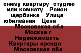 сниму квартиру ,студию или комнату › Район ­ щербинка › Улица ­ юбилейная › Цена ­ 18 000 - Московская обл., Москва г. Недвижимость » Квартиры аренда   . Московская обл.,Москва г.